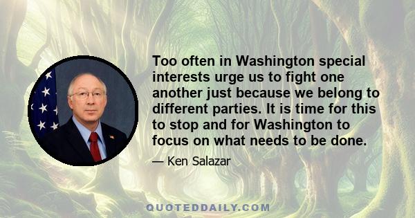 Too often in Washington special interests urge us to fight one another just because we belong to different parties. It is time for this to stop and for Washington to focus on what needs to be done.