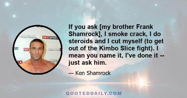 If you ask [my brother Frank Shamrock], I smoke crack, I do steroids and I cut myself (to get out of the Kimbo Slice fight). I mean you name it, I've done it -- just ask him.