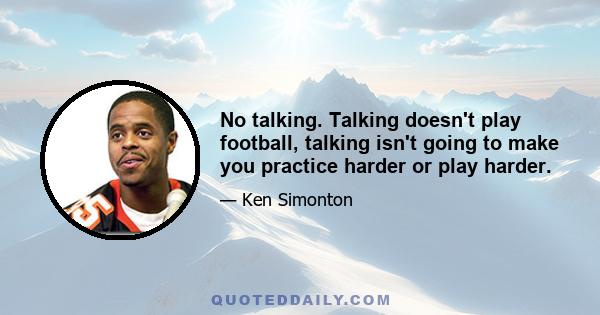 No talking. Talking doesn't play football, talking isn't going to make you practice harder or play harder.