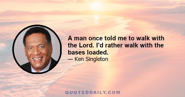 A man once told me to walk with the Lord. I'd rather walk with the bases loaded.