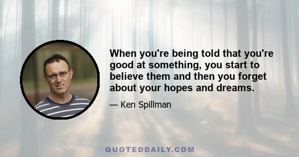 When you're being told that you're good at something, you start to believe them and then you forget about your hopes and dreams.