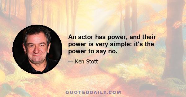 An actor has power, and their power is very simple: it's the power to say no.