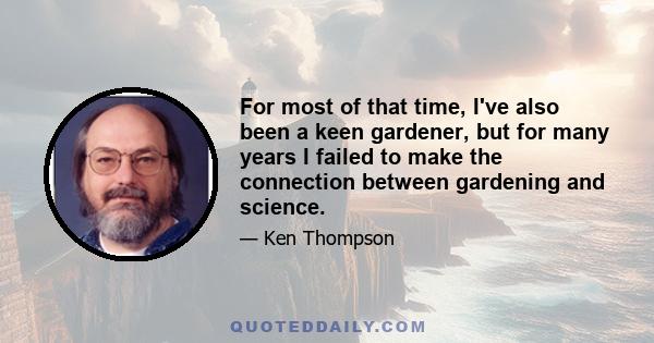 For most of that time, I've also been a keen gardener, but for many years I failed to make the connection between gardening and science.