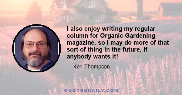 I also enjoy writing my regular column for Organic Gardening magazine, so I may do more of that sort of thing in the future, if anybody wants it!