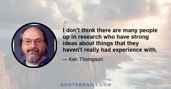 I don't think there are many people up in research who have strong ideas about things that they haven't really had experience with.