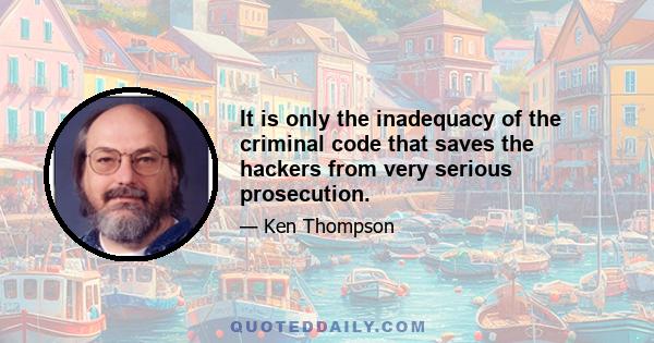 It is only the inadequacy of the criminal code that saves the hackers from very serious prosecution.