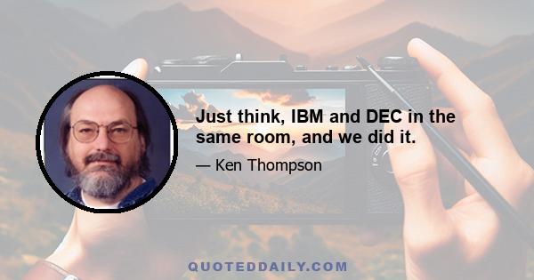 Just think, IBM and DEC in the same room, and we did it.