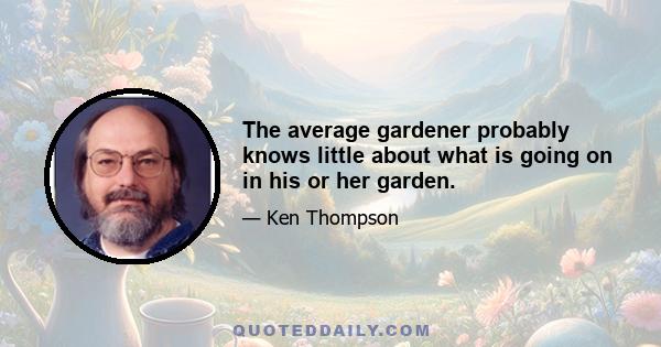 The average gardener probably knows little about what is going on in his or her garden.