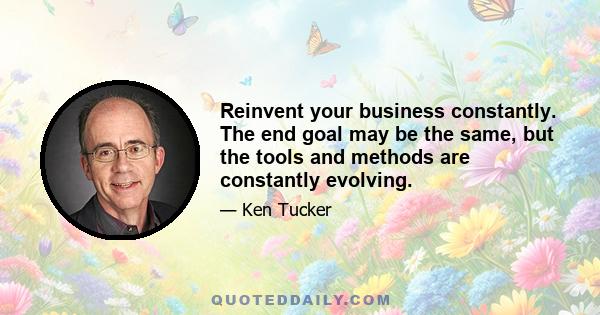 Reinvent your business constantly. The end goal may be the same, but the tools and methods are constantly evolving.