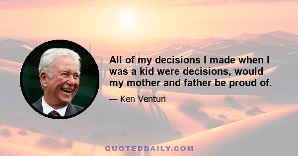 All of my decisions I made when I was a kid were decisions, would my mother and father be proud of.