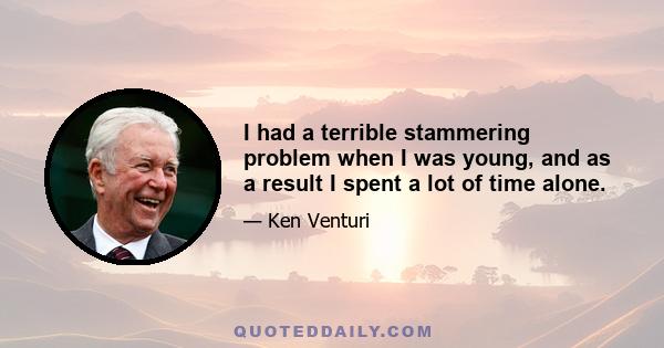 I had a terrible stammering problem when I was young, and as a result I spent a lot of time alone.