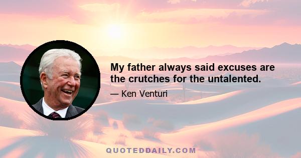 My father always said excuses are the crutches for the untalented.