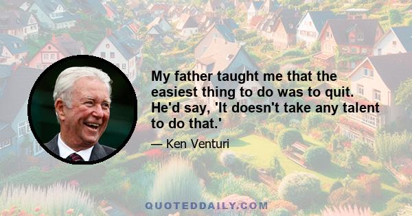 My father taught me that the easiest thing to do was to quit. He'd say, 'It doesn't take any talent to do that.'