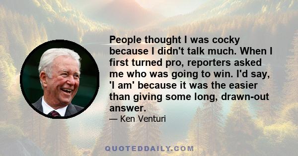 People thought I was cocky because I didn't talk much. When I first turned pro, reporters asked me who was going to win. I'd say, 'I am' because it was the easier than giving some long, drawn-out answer.