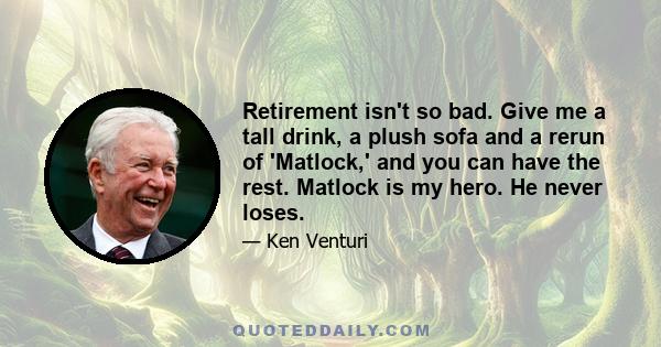 Retirement isn't so bad. Give me a tall drink, a plush sofa and a rerun of 'Matlock,' and you can have the rest. Matlock is my hero. He never loses.