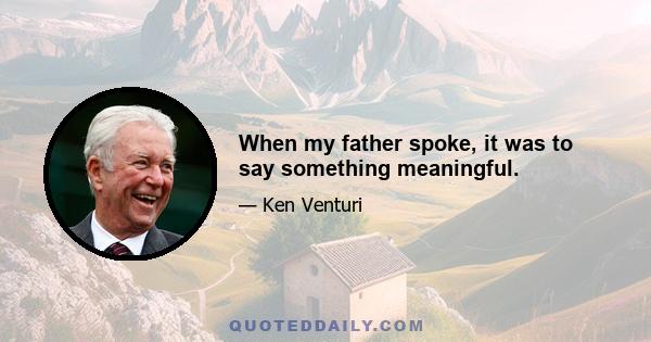 When my father spoke, it was to say something meaningful.