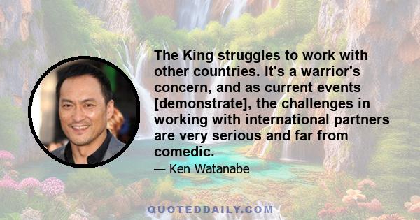 The King struggles to work with other countries. It's a warrior's concern, and as current events [demonstrate], the challenges in working with international partners are very serious and far from comedic.