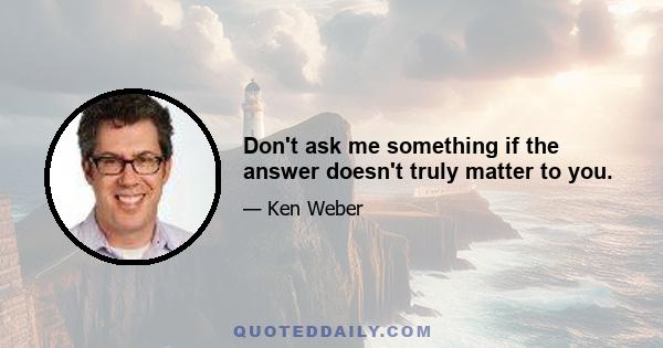 Don't ask me something if the answer doesn't truly matter to you.