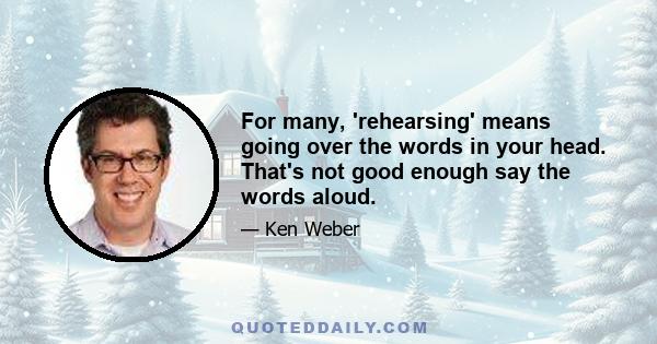 For many, 'rehearsing' means going over the words in your head. That's not good enough say the words aloud.