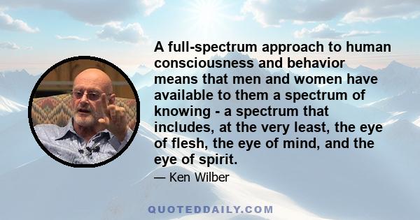 A full-spectrum approach to human consciousness and behavior means that men and women have available to them a spectrum of knowing - a spectrum that includes, at the very least, the eye of flesh, the eye of mind, and