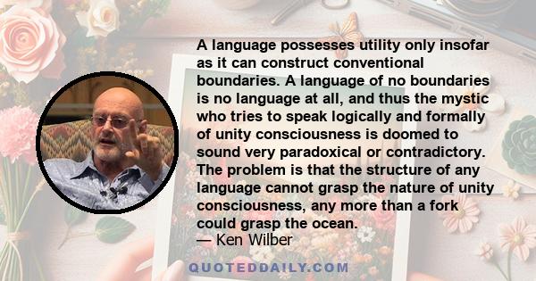 A language possesses utility only insofar as it can construct conventional boundaries. A language of no boundaries is no language at all, and thus the mystic who tries to speak logically and formally of unity