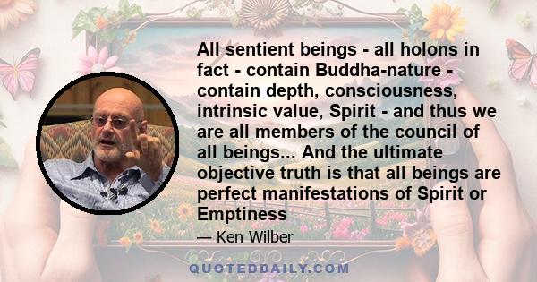 All sentient beings - all holons in fact - contain Buddha-nature - contain depth, consciousness, intrinsic value, Spirit - and thus we are all members of the council of all beings... And the ultimate objective truth is