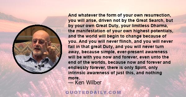 And whatever the form of your own resurrection, you will arise, driven not by the Great Search, but by your own Great Duty, your limitless Dharma, the manifestation of your own highest potentials, and the world will