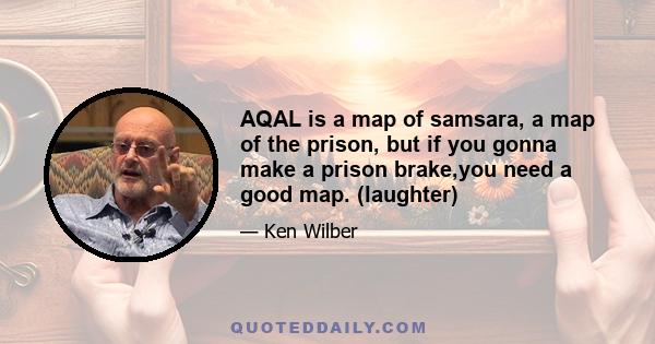 AQAL is a map of samsara, a map of the prison, but if you gonna make a prison brake,you need a good map. (laughter)