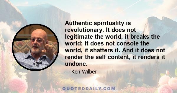 Authentic spirituality is revolutionary. It does not legitimate the world, it breaks the world; it does not console the world, it shatters it. And it does not render the self content, it renders it undone.