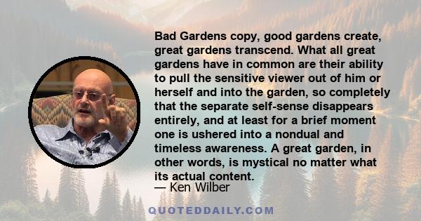 Bad Gardens copy, good gardens create, great gardens transcend. What all great gardens have in common are their ability to pull the sensitive viewer out of him or herself and into the garden, so completely that the