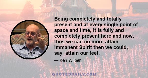 Being completely and totally present and at every single point of space and time, It is fully and completely present here and now, thus we can no more attain immanent Spirit then we could, say, attain our feet.