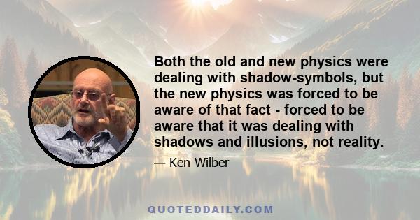 Both the old and new physics were dealing with shadow-symbols, but the new physics was forced to be aware of that fact - forced to be aware that it was dealing with shadows and illusions, not reality.