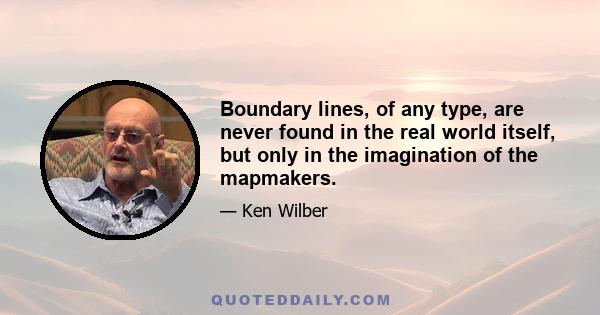 Boundary lines, of any type, are never found in the real world itself, but only in the imagination of the mapmakers.