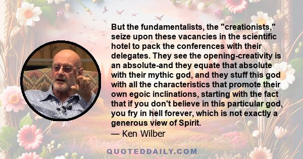 But the fundamentalists, the creationists, seize upon these vacancies in the scientific hotel to pack the conferences with their delegates. They see the opening-creativity is an absolute-and they equate that absolute