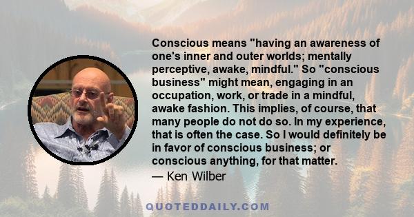 Conscious means having an awareness of one's inner and outer worlds; mentally perceptive, awake, mindful. So conscious business might mean, engaging in an occupation, work, or trade in a mindful, awake fashion. This