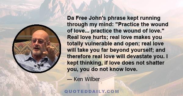 Da Free John's phrase kept running through my mind: Practice the wound of love... practice the wound of love. Real love hurts; real love makes you totally vulnerable and open; real love will take you far beyond