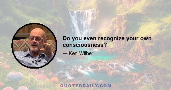 Do you even recognize your own consciousness?