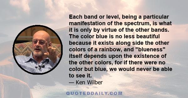 Each band or level, being a particular manifestation of the spectrum, is what it is only by virtue of the other bands. The color blue is no less beautiful because it exists along side the other colors of a rainbow, and