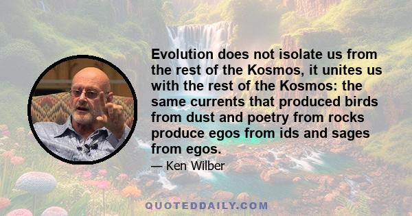 Evolution does not isolate us from the rest of the Kosmos, it unites us with the rest of the Kosmos: the same currents that produced birds from dust and poetry from rocks produce egos from ids and sages from egos.