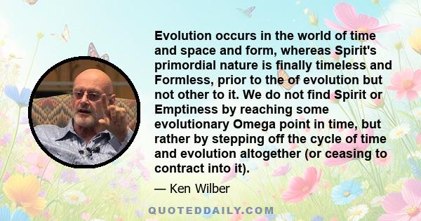 Evolution occurs in the world of time and space and form, whereas Spirit's primordial nature is finally timeless and Formless, prior to the of evolution but not other to it. We do not find Spirit or Emptiness by