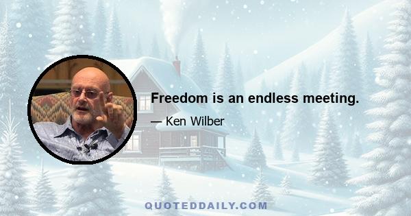 Freedom is an endless meeting.