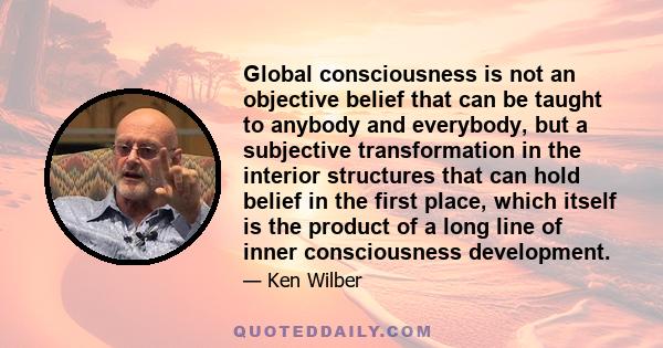 Global consciousness is not an objective belief that can be taught to anybody and everybody, but a subjective transformation in the interior structures that can hold belief in the first place, which itself is the