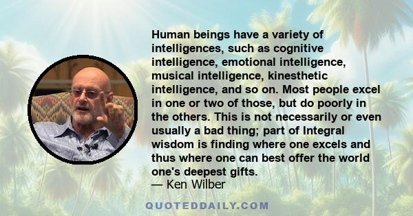 Human beings have a variety of intelligences, such as cognitive intelligence, emotional intelligence, musical intelligence, kinesthetic intelligence, and so on. Most people excel in one or two of those, but do poorly in 