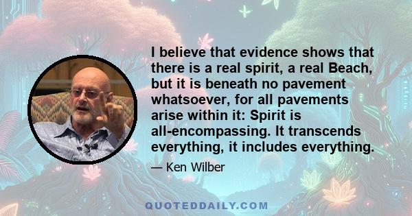 I believe that evidence shows that there is a real spirit, a real Beach, but it is beneath no pavement whatsoever, for all pavements arise within it: Spirit is all-encompassing. It transcends everything, it includes