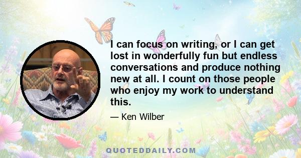 I can focus on writing, or I can get lost in wonderfully fun but endless conversations and produce nothing new at all. I count on those people who enjoy my work to understand this.