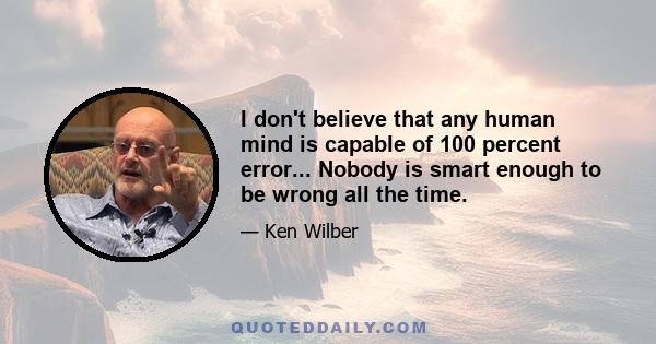 I don't believe that any human mind is capable of 100 percent error... Nobody is smart enough to be wrong all the time.