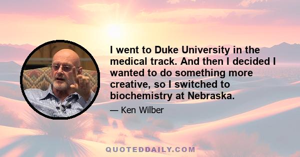 I went to Duke University in the medical track. And then I decided I wanted to do something more creative, so I switched to biochemistry at Nebraska.