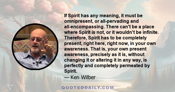 If Spirit has any meaning, it must be omnipresent, or all-pervading and all-encompassing. There can't be a place where Spirit is not, or it wouldn't be infinite. Therefore, Spirit has to be completely present, right