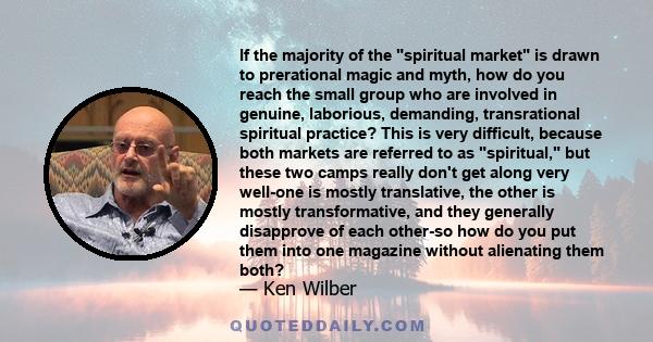 If the majority of the spiritual market is drawn to prerational magic and myth, how do you reach the small group who are involved in genuine, laborious, demanding, transrational spiritual practice? This is very