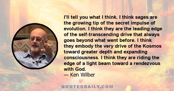 I'll tell you what I think. I think sages are the growing tip of the secret impulse of evolution. I think they are the leading edge of the self-transcending drive that always goes beyond what went before. I think they